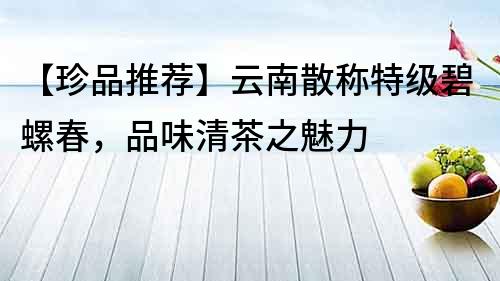【珍品推薦】云南散稱特級碧螺春，品味清茶之魅力