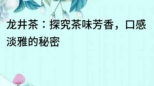 龍井茶：探究茶味芳香，口感淡雅的秘密