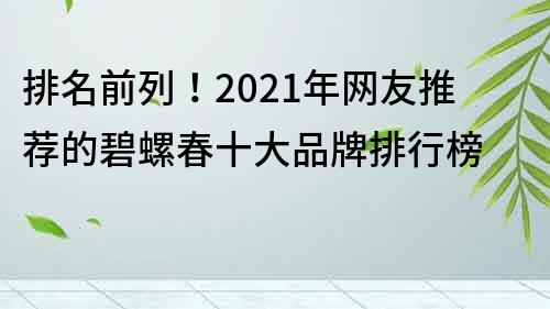 排名前列！2023年網友推薦的碧螺春十大品牌排行榜