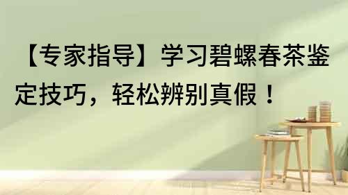 【專家指導】學習碧螺春茶鑒定技巧，輕松辨別真假！