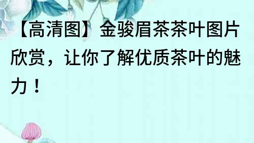 【高清圖】金駿眉茶茶葉圖片欣賞，讓你了解優質茶葉的魅力！
