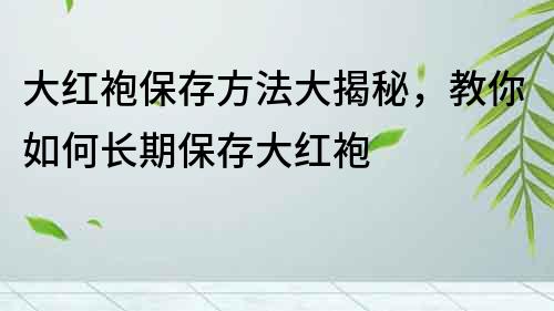 大紅袍保存方法大揭秘，教你如何長期保存大紅袍