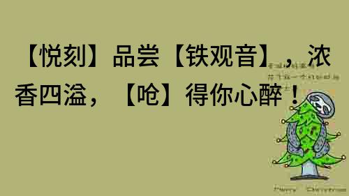 【悅刻】品嘗【鐵觀音】，濃香四溢，【嗆】得你心醉！