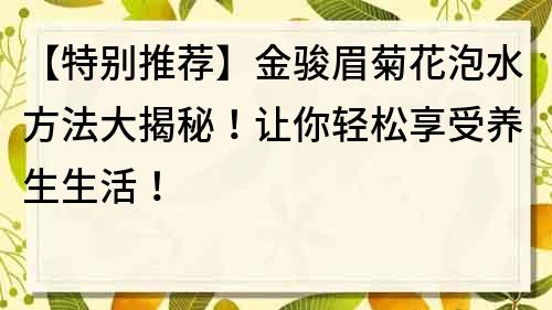 【特別推薦】金駿眉菊花泡水方法大揭秘！讓你輕松享受養(yǎng)生生活！