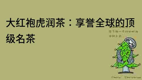 大紅袍虎潤茶：享譽全球的頂級名茶