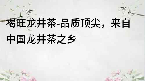 褐旺龍井茶-品質頂尖，來自中國龍井茶之鄉