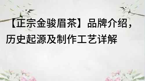 【正宗金駿眉茶】品牌介紹，歷史起源及制作工藝詳解