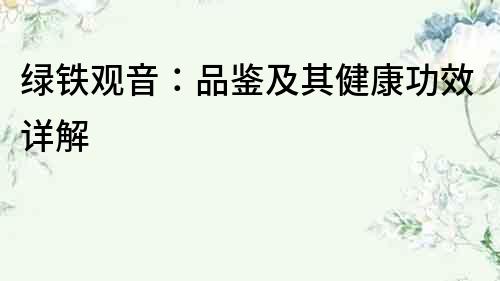 綠鐵觀音：品鑒及其健康功效詳解