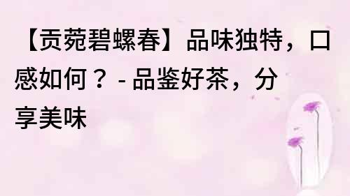 【貢菀碧螺春】品味獨特，口感如何？ - 品鑒好茶，分享美味
