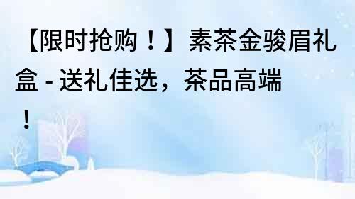 【限時(shí)搶購！】素茶金駿眉禮盒 - 送禮佳選，茶品高端！