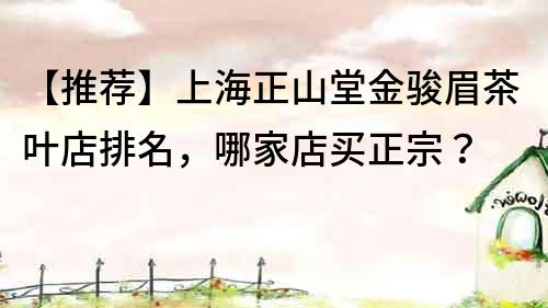 【推薦】上海正山堂金駿眉茶葉店排名，哪家店買正宗？
