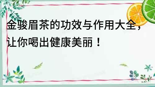 金駿眉茶的功效與作用大全，讓你喝出健康美麗！