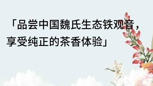 「品嘗中國魏氏生態(tài)鐵觀音，享受純正的茶香體驗」