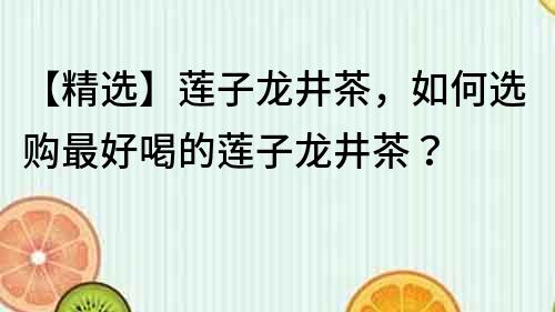 【精選】蓮子龍井茶，如何選購(gòu)最好喝的蓮子龍井茶？