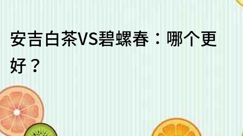 安吉白茶VS碧螺春：哪個更好？