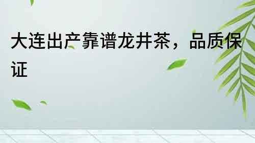 大連出產靠譜龍井茶，品質保證