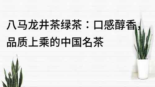 八馬龍井茶綠茶：口感醇香，品質上乘的中國名茶