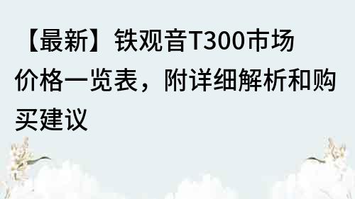 【最新】鐵觀音T300市場價格一覽表，附詳細解析和購買建議