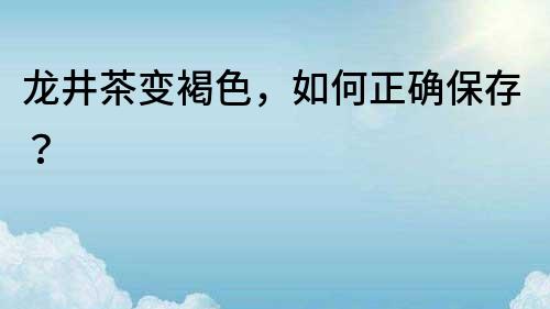 龍井茶變褐色，如何正確保存？