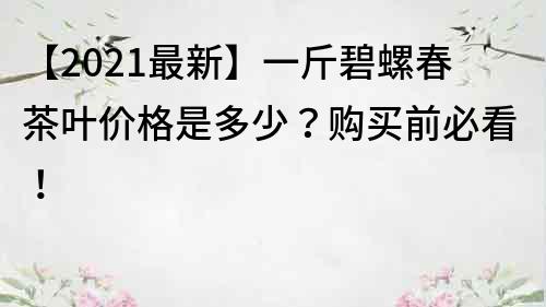 【2022最新】一斤碧螺春茶葉價格是多少？購買前必看！
