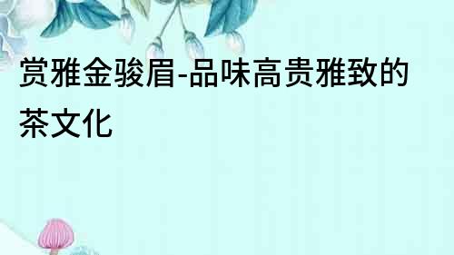 賞雅金駿眉-品味高貴雅致的茶文化