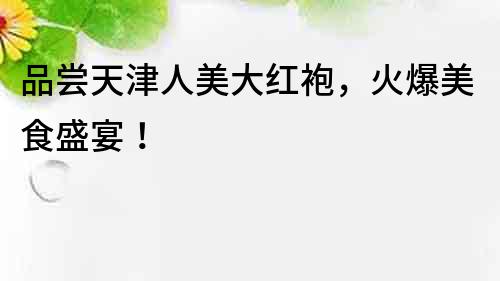 品嘗天津人美大紅袍，火爆美食盛宴！