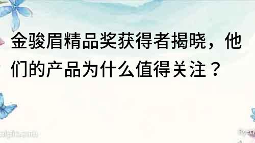 金駿眉精品獎(jiǎng)獲得者揭曉，他們的產(chǎn)品為什么值得關(guān)注？