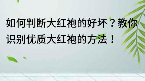 如何判斷大紅袍的好壞？教你識別優(yōu)質(zhì)大紅袍的方法！