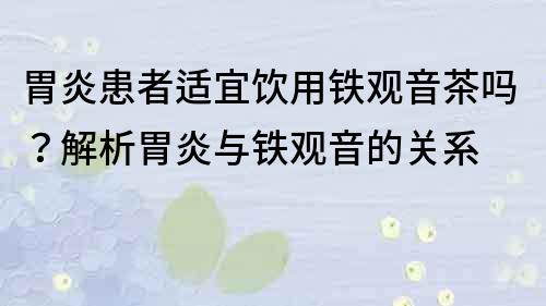 胃炎患者適宜飲用鐵觀音茶嗎？解析胃炎與鐵觀音的關系