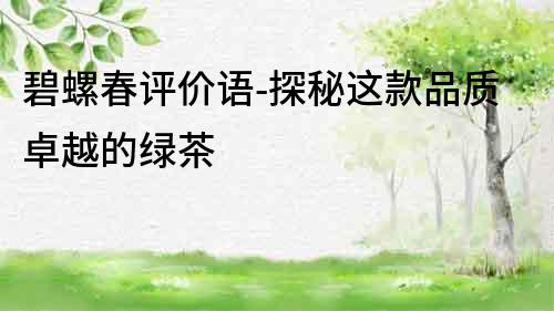 碧螺春評價語-探秘這款品質(zhì)卓越的綠茶