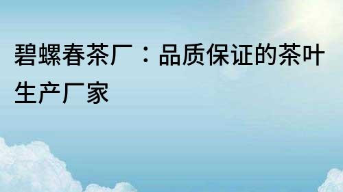 碧螺春茶廠：品質(zhì)保證的茶葉生產(chǎn)廠家