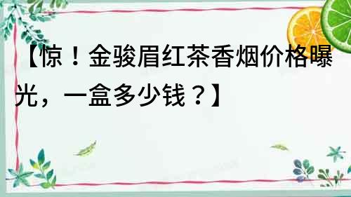 【驚！金駿眉紅茶香煙價(jià)格曝光，一盒多少錢？】
