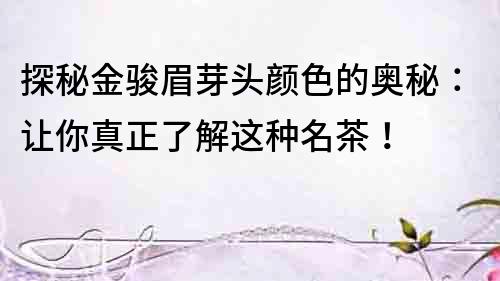 探秘金駿眉芽頭顏色的奧秘：讓你真正了解這種名茶！
