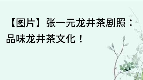 【圖片】張一元龍井茶劇照：品味龍井茶文化！