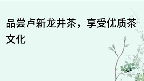 品嘗盧新龍井茶，享受優(yōu)質(zhì)茶文化