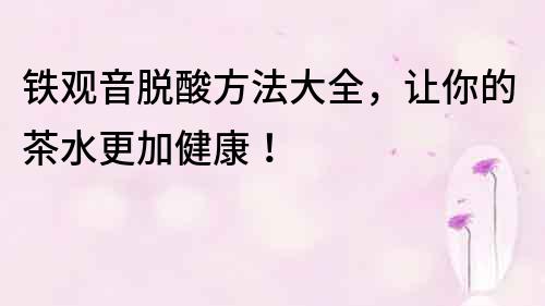 鐵觀音脫酸方法大全，讓你的茶水更加健康！