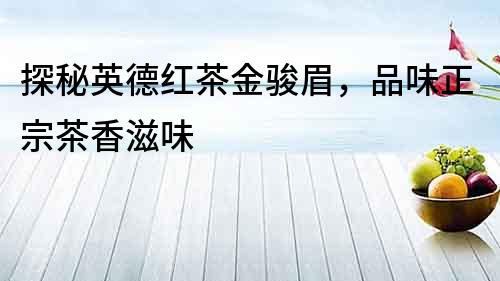 探秘英德紅茶金駿眉，品味正宗茶香滋味