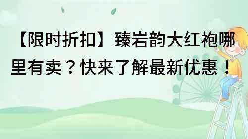 【限時折扣】臻巖韻大紅袍哪里有賣？快來了解最新優惠！