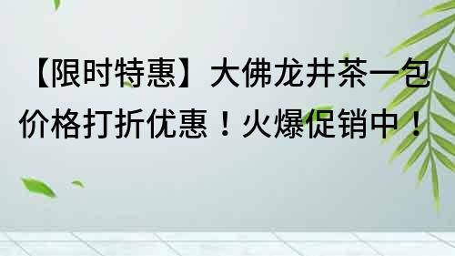 【限時特惠】大佛龍井茶一包價格打折優惠！火爆促銷中！