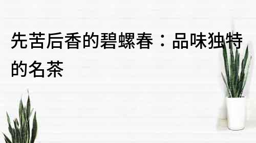 先苦后香的碧螺春：品味獨(dú)特的名茶