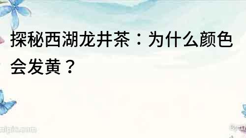 探秘西湖龍井茶：為什么顏色會發(fā)黃？