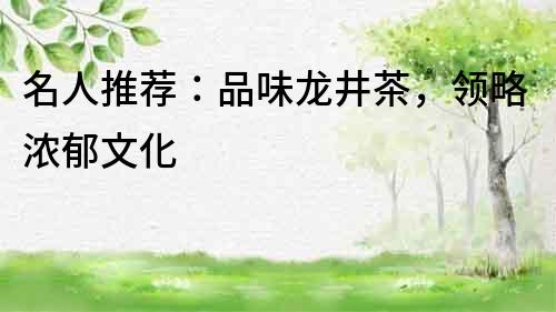 名人推薦：品味龍井茶，領(lǐng)略濃郁文化
