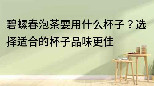 碧螺春泡茶要用什么杯子？選擇適合的杯子品味更佳