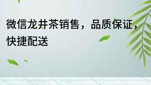 微信龍井茶銷售，品質保證，快捷配送