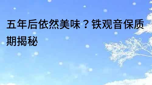 五年后依然美味？鐵觀音保質期揭秘