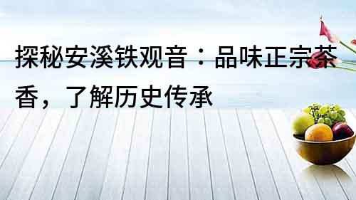 探秘安溪鐵觀音：品味正宗茶香，了解歷史傳承