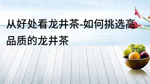 從好處看龍井茶-如何挑選高品質(zhì)的龍井茶