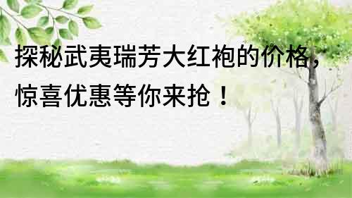 探秘武夷瑞芳大紅袍的價格，驚喜優(yōu)惠等你來搶！