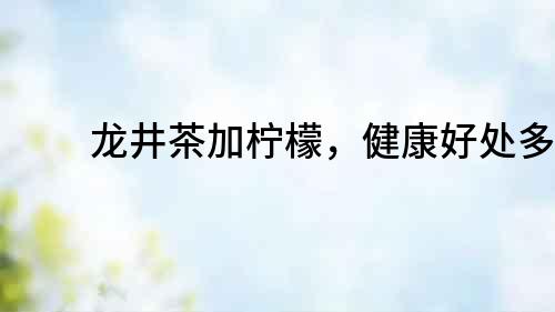 龍井茶加檸檬，健康好處多！