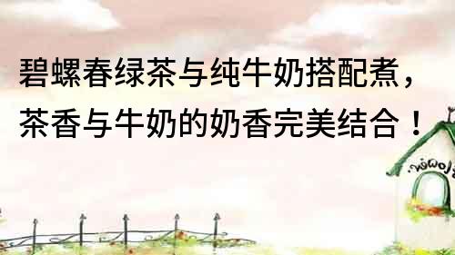 碧螺春綠茶與純牛奶搭配煮，茶香與牛奶的奶香完美結合！